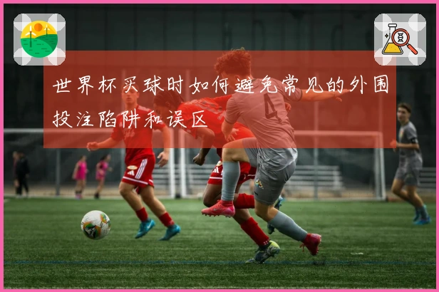 世界杯买球时如何避免常见的外围投注陷阱和误区