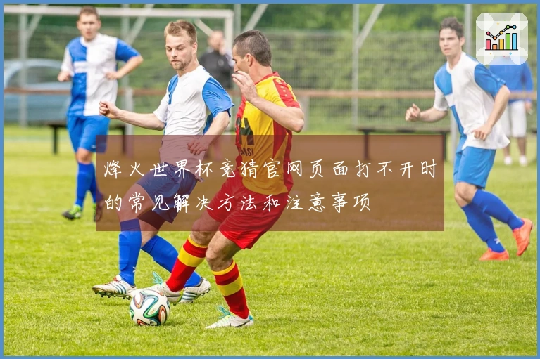 烽火世界杯竞猜官网页面打不开时的常见解决方法和注意事项