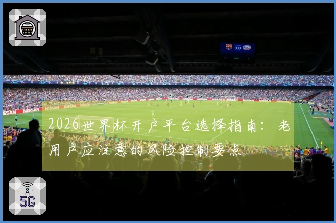 2026世界杯开户平台选择指南：老用户应注意的风险控制要点