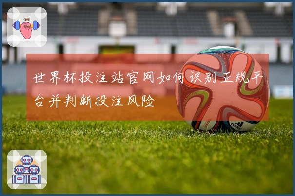 世界杯投注站官网如何识别正规平台并判断投注风险