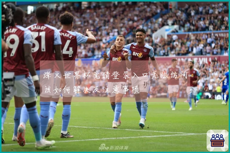 烽火世界杯竞猜登录入口无法访问该如何解决及注意事项