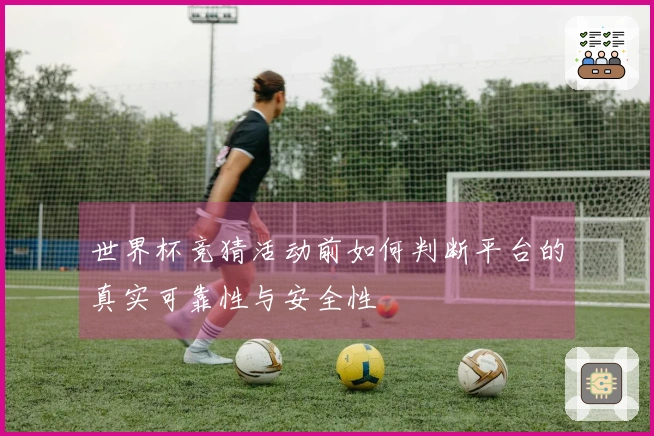 世界杯竞猜活动前如何判断平台的真实可靠性与安全性