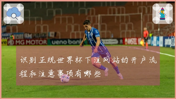 识别正规世界杯下注网站的开户流程和注意事项有哪些
