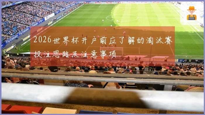 2026世界杯开户前应了解的淘汰赛投注思路及注意事项