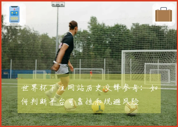 世界杯下注网站历史交锋参考：如何判断平台可靠性和规避风险