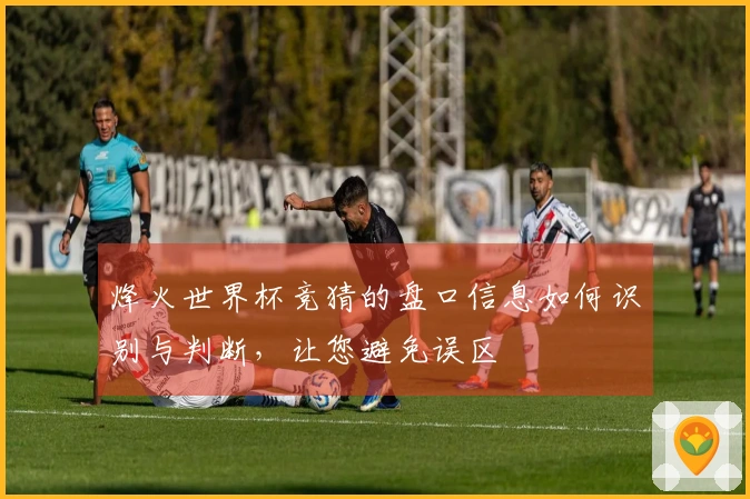 烽火世界杯竞猜的盘口信息如何识别与判断，让您避免误区