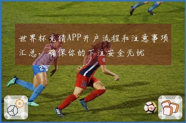 世界杯竞猜APP开户流程和注意事项汇总，确保你的下注安全无忧