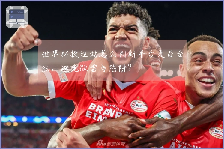 世界杯投注站怎么判断平台是否合法，避免踩雷与陷阱？