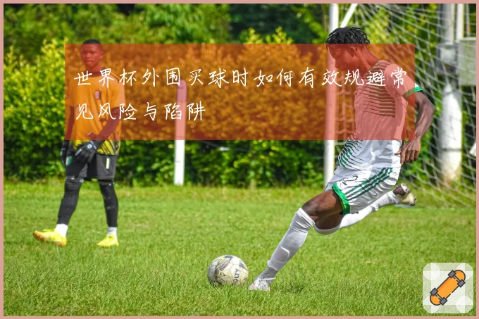 世界杯外围买球时如何有效规避常见风险与陷阱