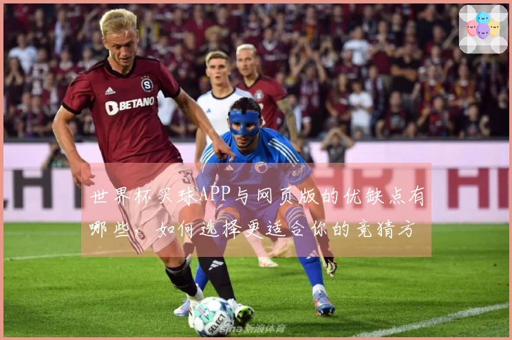 世界杯买球APP与网页版的优缺点有哪些，如何选择更适合你的竞猜方式？