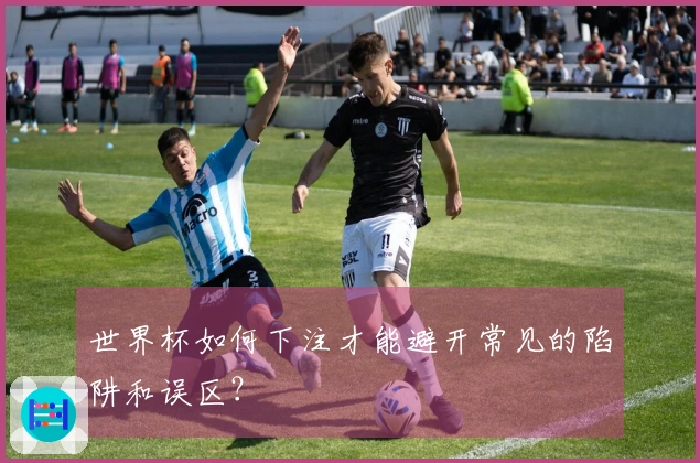 世界杯如何下注才能避开常见的陷阱和误区？