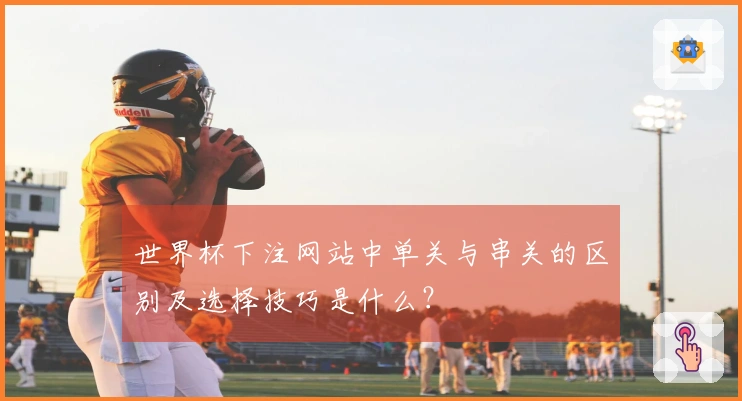 世界杯下注网站中单关与串关的区别及选择技巧是什么？