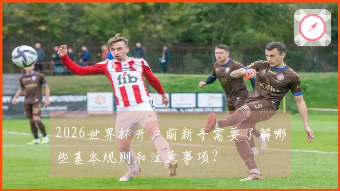 2026世界杯开户前新手需要了解哪些基本规则和注意事项？