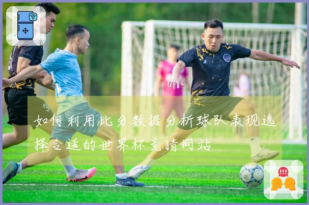 如何利用比分数据分析球队表现选择合适的世界杯竞猜网站