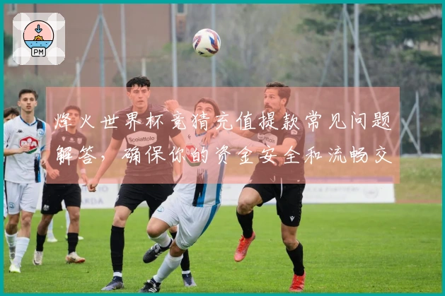烽火世界杯竞猜充值提款常见问题解答，确保你的资金安全和流畅交易