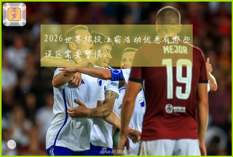 2026世界杯投注前活动优惠有哪些误区需要警惕？