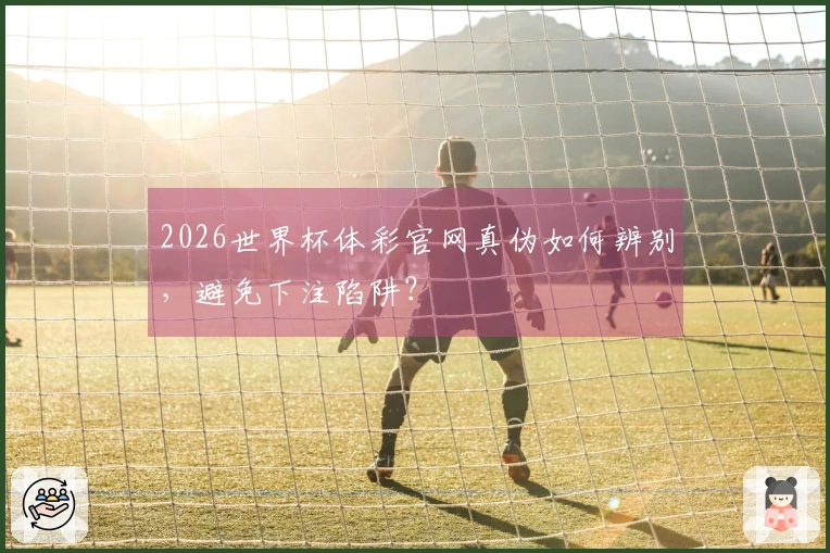2026世界杯体彩官网真伪如何辨别，避免下注陷阱？