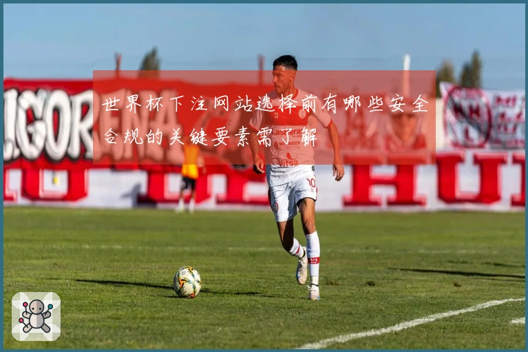 世界杯下注网站选择前有哪些安全合规的关键要素需了解