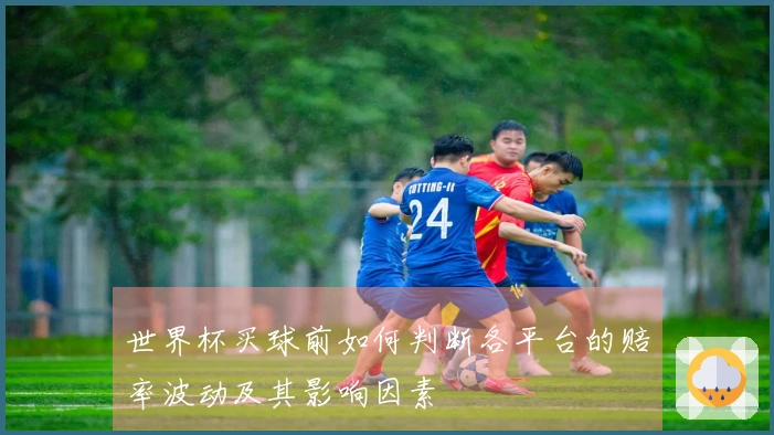 世界杯买球前如何判断各平台的赔率波动及其影响因素
