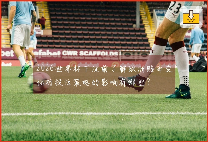 2026世界杯下注前了解欧洲赔率变化对投注策略的影响有哪些？