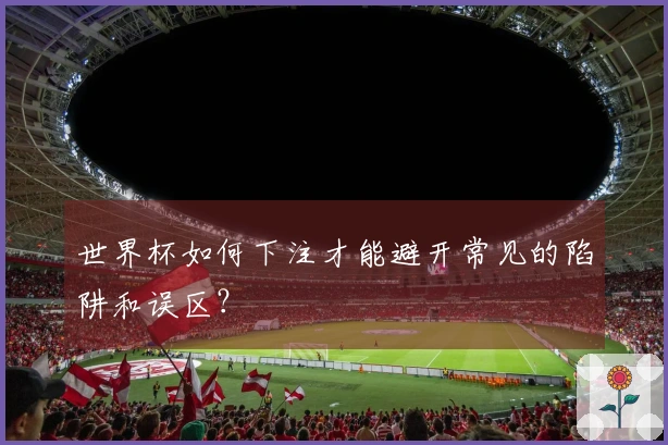 世界杯如何下注才能避开常见的陷阱和误区?