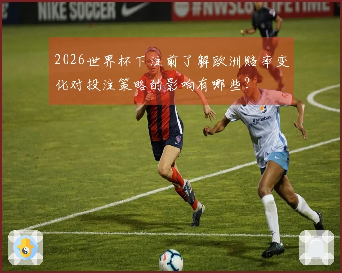 2026世界杯下注前了解欧洲赔率变化对投注策略的影响有哪些？