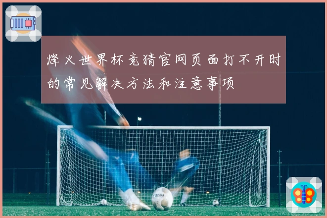 烽火世界杯竞猜官网页面打不开时的常见解决方法和注意事项