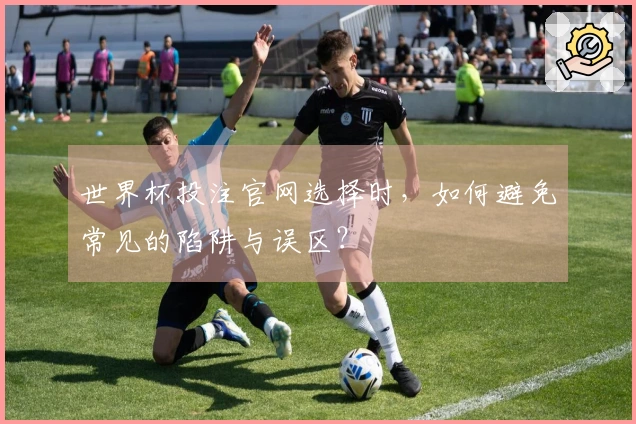 世界杯投注官网选择时，如何避免常见的陷阱与误区？