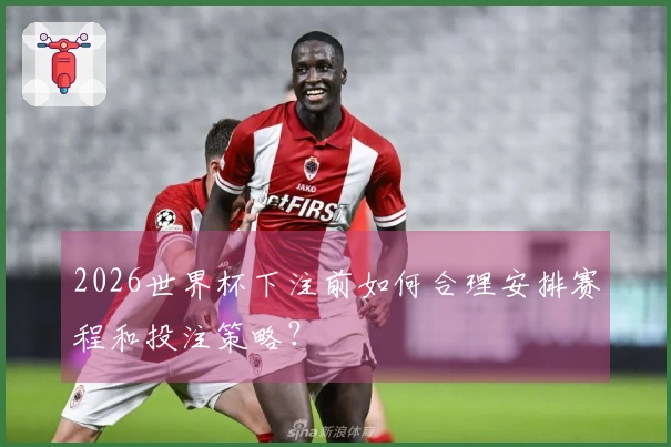 2026世界杯下注前如何合理安排赛程和投注策略？