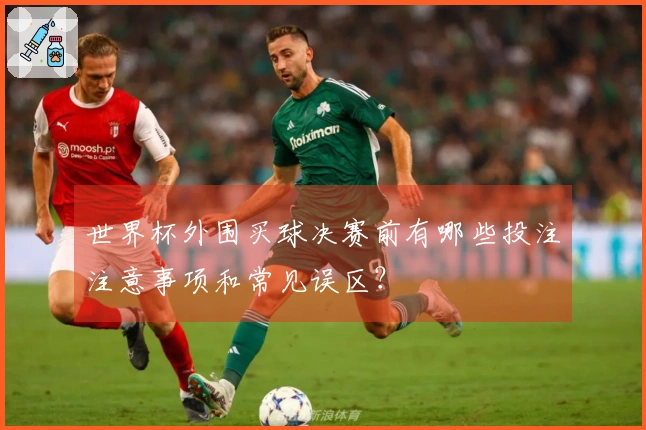 世界杯外围买球决赛前有哪些投注注意事项和常见误区？