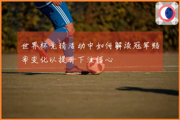 世界杯竞猜活动中如何解读冠军赔率变化以提升下注信心