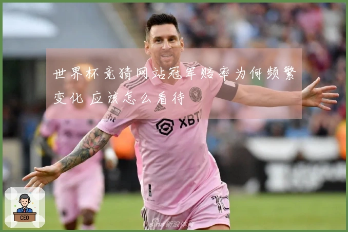 世界杯竞猜网站冠军赔率为何频繁变化 应该怎么看待