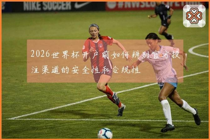 2026世界杯开户前如何辨别官方投注渠道的安全性和合规性