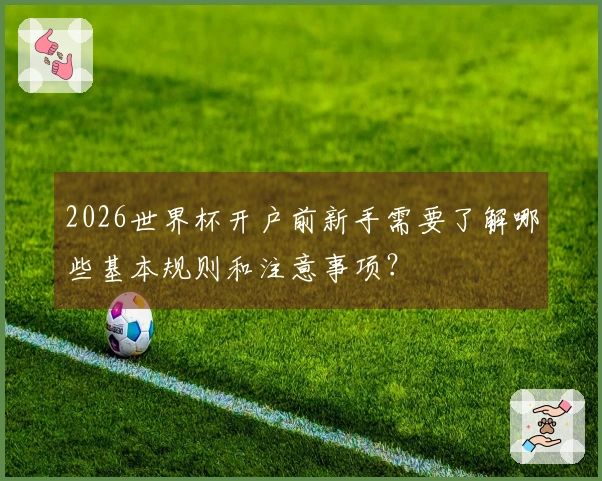 2026世界杯开户前新手需要了解哪些基本规则和注意事项?
