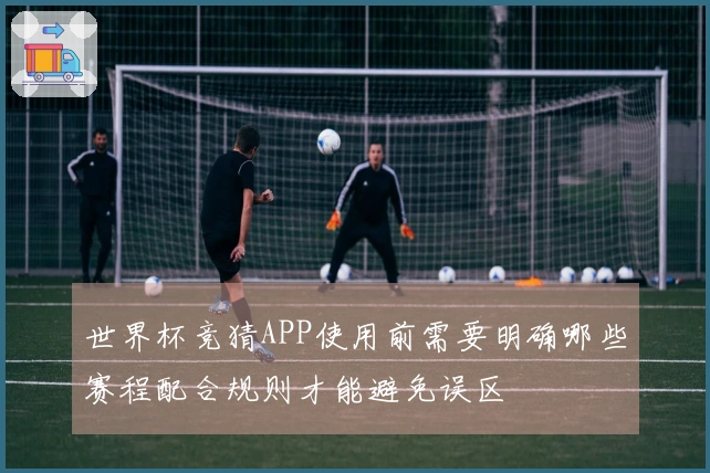 世界杯竞猜APP使用前需要明确哪些赛程配合规则才能避免误区