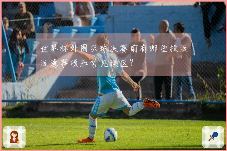 世界杯外围买球决赛前有哪些投注注意事项和常见误区？