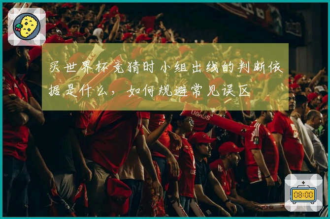 买世界杯竞猜时小组出线的判断依据是什么，如何规避常见误区