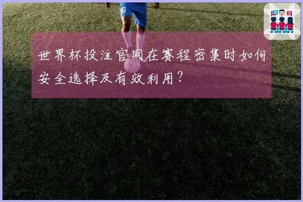 世界杯投注官网在赛程密集时如何安全选择及有效利用？