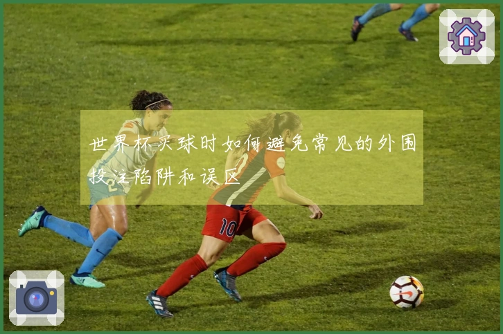 世界杯买球时如何避免常见的外围投注陷阱和误区