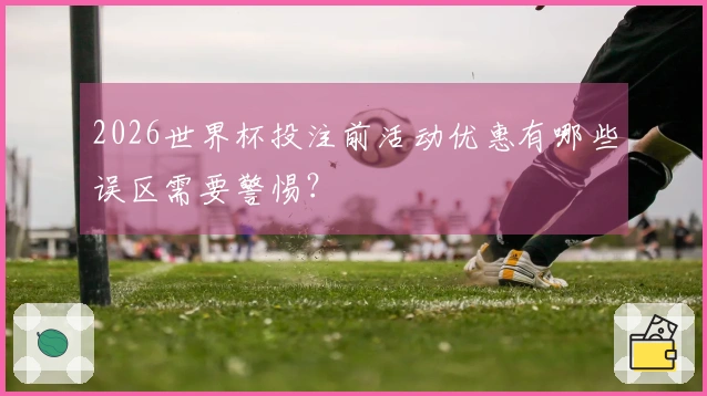 2026世界杯投注前活动优惠有哪些误区需要警惕？