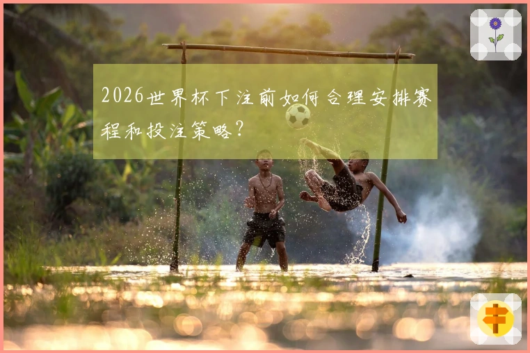2026世界杯下注前如何合理安排赛程和投注策略?