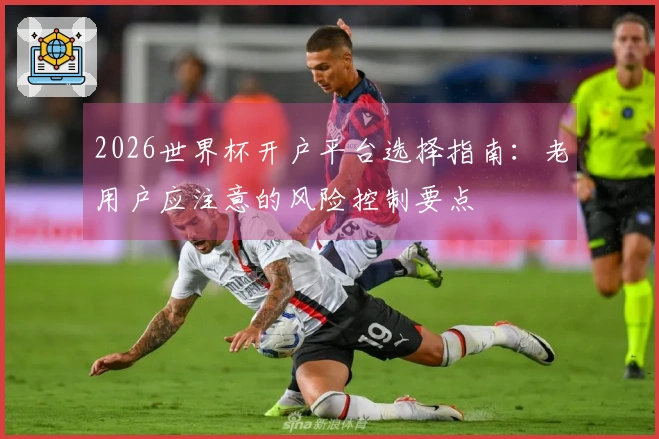 2026世界杯开户平台选择指南：老用户应注意的风险控制要点