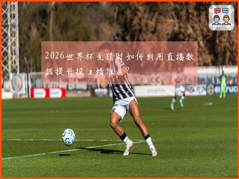 2026世界杯竞猜时如何利用直播数据提升投注精准度？