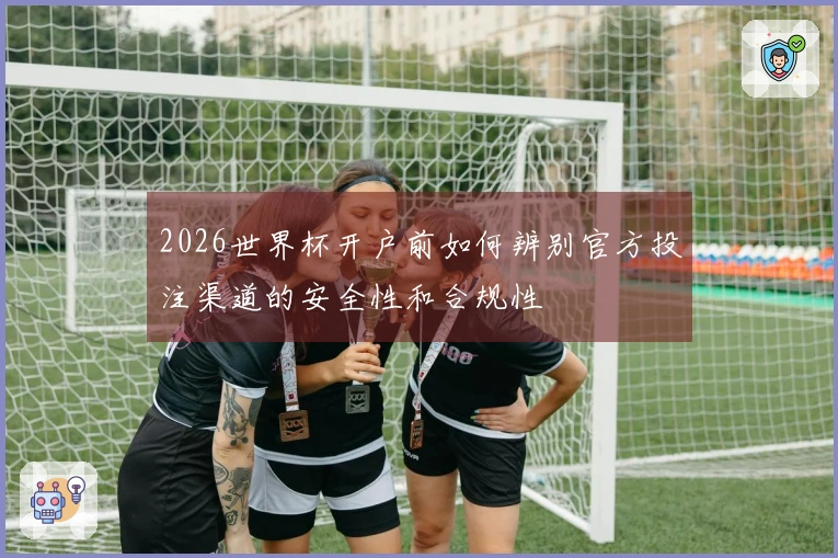 2026世界杯开户前如何辨别官方投注渠道的安全性和合规性