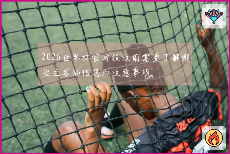2026世界杯官方投注前需要了解哪些主客场信息和注意事项