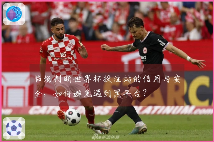 临场判断世界杯投注站的信用与安全，如何避免遇到黑平台？