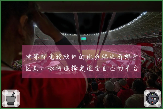 世界杯竞猜软件的比分玩法有哪些区别，如何选择更适合自己的平台？